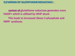 ELEVATION OF GLUTATHIONE REDUCTASE :
varient of glutathione reductase generates more
NADP+ which is utilized by HMP shunt .
This leads to increased ribose 5-phosphate and
PRPP synthesis.
 
