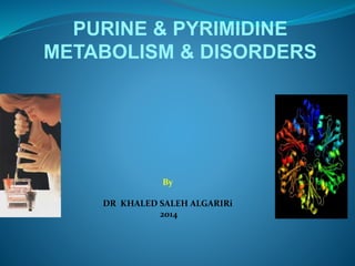 PURINE & PYRIMIDINE
METABOLISM & DISORDERS
By
DR KHALED SALEH ALGARIRi
2014
 