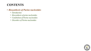 CONTENTS
• Biosynthesis of Purine nucleotides
• Introduction
• Biosynthesis of prine nucleotides
• Catabolism of Purine nucleotides
• Disorders of Purine nucleotides
 