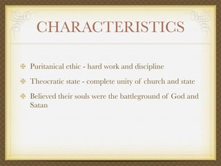 CHARACTERISTICS

Puritanical ethic - hard work and discipline
Theocratic state - complete unity of church and state
Believed their souls were the battleground of God and
Satan
 