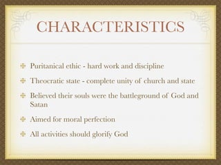 CHARACTERISTICS

Puritanical ethic - hard work and discipline
Theocratic state - complete unity of church and state
Believed their souls were the battleground of God and
Satan
Aimed for moral perfection
All activities should glorify God
 