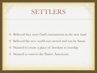 SETTLERS


Believed they were God’s instruments in the new land
Believed the new world was owned and run by Satan
Wanted to create a place of freedom to worship
Wanted to convert the Native Americans
 