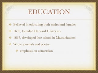 EDUCATION
Believed in educating both males and females
1636, founded Harvard University
1647, developed free school in Massachusetts
Wrote journals and poetry
    emphasis on conversion
 