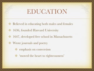 EDUCATION
Believed in educating both males and females
1636, founded Harvard University
1647, developed free school in Massachusetts
Wrote journals and poetry
    emphasis on conversion
    ‘moved the heart to righteousness’
 