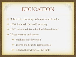 EDUCATION
Believed in educating both males and females
1636, founded Harvard University
1647, developed free school in Massachusetts
Wrote journals and poetry
    emphasis on conversion
    ‘moved the heart to righteousness’
    reﬂected knowledge of the Bible
 