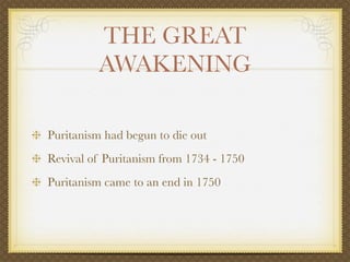 THE GREAT
         AWAKENING

Puritanism had begun to die out
Revival of Puritanism from 1734 - 1750
Puritanism came to an end in 1750
 