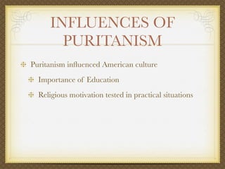 INFLUENCES OF
       PURITANISM
Puritanism inﬂuenced American culture
  Importance of Education
  Religious motivation tested in practical situations
 