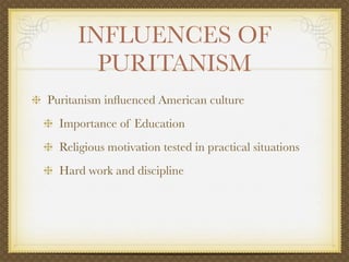 INFLUENCES OF
       PURITANISM
Puritanism inﬂuenced American culture
  Importance of Education
  Religious motivation tested in practical situations
  Hard work and discipline
 