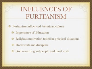 INFLUENCES OF
       PURITANISM
Puritanism inﬂuenced American culture
  Importance of Education
  Religious motivation tested in practical situations
  Hard work and discipline
  God rewards good people and hard work
 