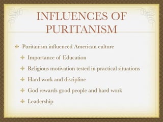 INFLUENCES OF
       PURITANISM
Puritanism inﬂuenced American culture
  Importance of Education
  Religious motivation tested in practical situations
  Hard work and discipline
  God rewards good people and hard work
  Leadership
 