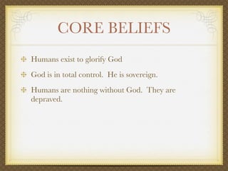 CORE BELIEFS
Humans exist to glorify God
God is in total control. He is sovereign.
Humans are nothing without God. They are
depraved.
 