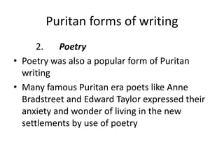 Puritan forms of writing
2. Poetry
• Poetry was also a popular form of Puritan
writing
• Many famous Puritan era poets like Anne
Bradstreet and Edward Taylor expressed their
anxiety and wonder of living in the new
settlements by use of poetry
 
