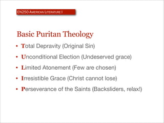 EN250 AMERICAN LITERATURE I




Basic Puritan Theology
• Total Depravity (Original Sin)
•   Unconditional Election (Undeserved grace)
•   Limited Atonement (Few are chosen)
•   Irresistible Grace (Christ cannot lose)
•   Perseverance of the Saints (Backsliders, relax!)
 