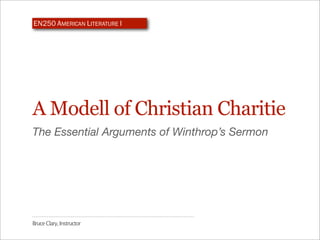EN250 AMERICAN LITERATURE I




A Modell of Christian Charitie
The Essential Arguments of Winthrop’s Sermon




Bruce Clary, Instructor
 