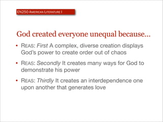 EN250 AMERICAN LITERATURE I




God created everyone unequal because…
• REAS: First A complex, diverse creation displays
  God’s power to create order out of chaos
• REAS: Secondly It creates many ways for God to
  demonstrate his power
• REAS: Thirdly It creates an interdependence one
  upon another that generates love
 