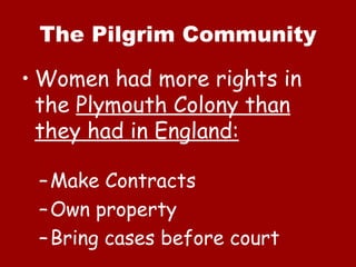 The Pilgrim Community

• Women had more rights in
  the Plymouth Colony than
  they had in England:

 – Make Contracts
 – Own property
 – Bring cases before court
 