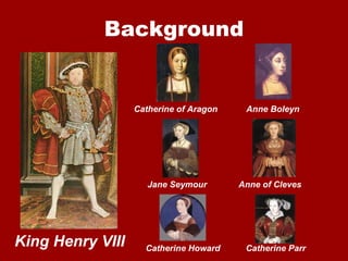 Background


                  Catherine of Aragon    Anne Boleyn




                     Jane Seymour       Anne of Cleves




King Henry VIII     Catherine Howard     Catherine Parr
 
