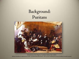 Background:
                                   Puritans




                               Embarkation of the Pilgrims," by Robert Walter Weir (1837).
William Bradford is depicted at center, symbolically behind Gov. John Carver (holding hat) whom Bradford would succeed.
 