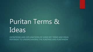 Puritan Terms &
Ideas
DEFINITIONS AND EXPLANATIONS OF SOME KEY TERMS AND IDEAS
PERTINENT TO UNDERSTANDING THE PURITANS AND PURITANISM
 