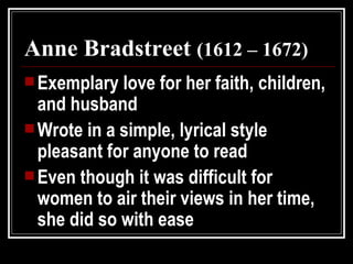 Anne Bradstreet  (1612 – 1672) <ul><li>Exemplary love for her faith, children, and husband </li></ul><ul><li>Wrote in a si...