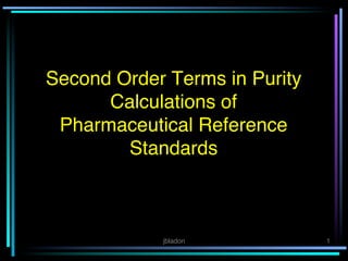 Second Order Terms in Purity
      Calculations of  
 Pharmaceutical Reference
        Standards!



            jbladon!           1!
 