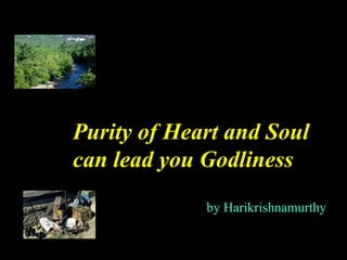 Purity of Heart and Soul
can lead you Godliness
             by Harikrishnamurthy
 