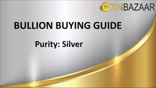 BULLION	BUYING	GUIDE
Purity:	Silver
 