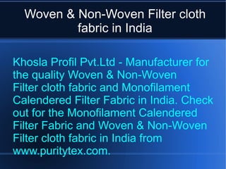 Woven & Non-Woven Filter cloth fabric in   India Khosla Profil Pvt.Ltd - Manufacturer for the quality Woven & Non-Woven  Filter cloth fabric and Monofilament Calendered Filter Fabric in India. Check out for the Monofilament Calendered  Filter Fabric and Woven & Non-Woven Filter cloth fabric in India from www.puritytex.com. 