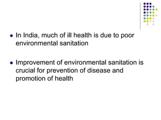  In India, much of ill health is due to poor
environmental sanitation
 Improvement of environmental sanitation is
crucial for prevention of disease and
promotion of health
 