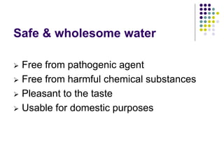 Safe & wholesome water
 Free from pathogenic agent
 Free from harmful chemical substances
 Pleasant to the taste
 Usable for domestic purposes
 