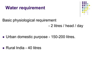 Water requirement
Basic physiological requirement
- 2 litres / head / day
 Urban domestic purpose - 150-200 litres.
 Rural India - 40 litres
 