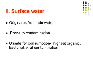 ii. Surface water
 Originates from rain water
 Prone to contamination
 Unsafe for consumption- highest organic,
bacterial, viral contamination
 