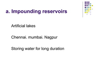 a. Impounding reservoirs
Artificial lakes
Chennai. mumbai. Nagpur
Storing water for long duration
 