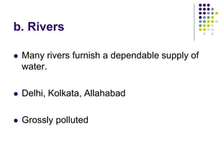 b. Rivers
 Many rivers furnish a dependable supply of
water.
 Delhi, Kolkata, Allahabad
 Grossly polluted
 