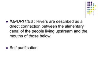  IMPURITIES : Rivers are described as a
direct connection between the alimentary
canal of the people living upstream and the
mouths of those below.
 Self purification
 