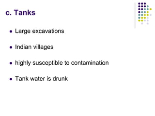 c. Tanks
 Large excavations
 Indian villages
 highly susceptible to contamination
 Tank water is drunk
 