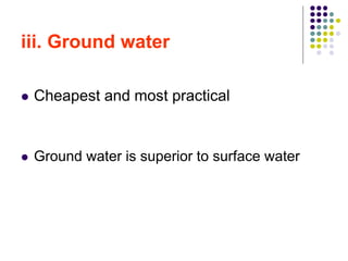 iii. Ground water
 Cheapest and most practical
 Ground water is superior to surface water
 