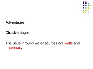 Advantages
Disadvantages
The usual ground water sources are wells and
springs.
 