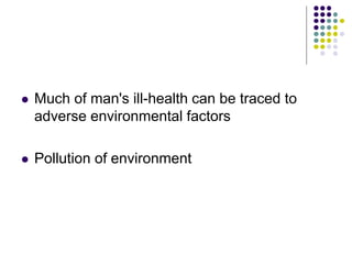  Much of man's ill-health can be traced to
adverse environmental factors
 Pollution of environment
 