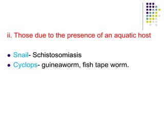 ii. Those due to the presence of an aquatic host
 Snail- Schistosomiasis
 Cyclops- guineaworm, fish tape worm.
 
