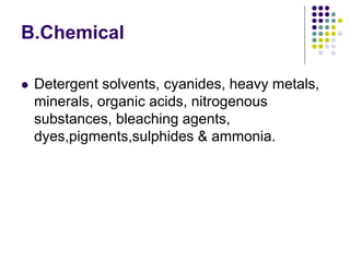 B.Chemical
 Detergent solvents, cyanides, heavy metals,
minerals, organic acids, nitrogenous
substances, bleaching agents,
dyes,pigments,sulphides & ammonia.
 