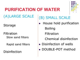 PURIFICATION OF WATER
(A)LARGE SCALE
Storage
Filtration
Slow sand filters
Rapid sand filters
Disinfection
(B) SMALL SCALE
 House hold purification
Boiling
Filtration
Chemical disinfection
 Disinfection of wells
 DOUBLE-POT method
 
