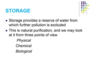 STORAGE
 Storage provides a reserve of water from
which further pollution is excluded
 This is natural purification, and we may look
at it from three points of view
Physical
Chemical
Biological
 