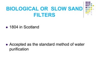 BIOLOGICAL OR SLOW SAND
FILTERS
 1804 in Scotland
 Accepted as the standard method of water
purification
 