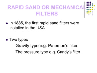 RAPID SAND OR MECHANICAL
FILTERS
 In 1885, the first rapid sand filters were
installed in the USA
 Two types
Gravity type e.g. Paterson's filter
The pressure type e.g. Candy's filter
 