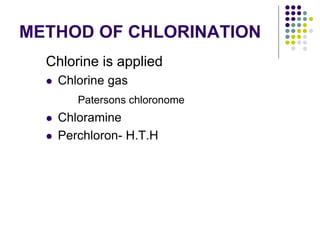 METHOD OF CHLORINATION
Chlorine is applied
 Chlorine gas
Patersons chloronome
 Chloramine
 Perchloron- H.T.H
 