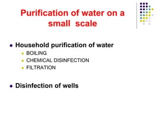 Purification of water on a
small scale
 Household purification of water
 BOILING
 CHEMICAL DISINFECTION
 FILTRATION
 Disinfection of wells
 