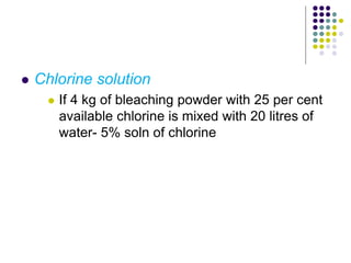  Chlorine solution
 If 4 kg of bleaching powder with 25 per cent
available chlorine is mixed with 20 litres of
water- 5% soln of chlorine
 
