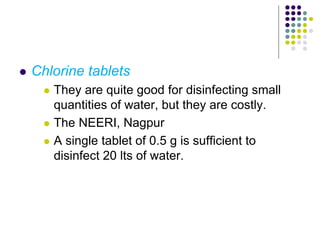  Chlorine tablets
 They are quite good for disinfecting small
quantities of water, but they are costly.
 The NEERI, Nagpur
 A single tablet of 0.5 g is sufficient to
disinfect 20 lts of water.
 