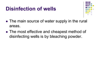 Disinfection of wells
 The main source of water supply in the rural
areas.
 The most effective and cheapest method of
disinfecting wells is by bleaching powder.
 
